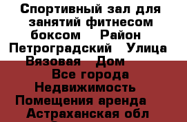 Спортивный зал для занятий фитнесом,боксом. › Район ­ Петроградский › Улица ­ Вязовая › Дом ­ 10 - Все города Недвижимость » Помещения аренда   . Астраханская обл.,Знаменск г.